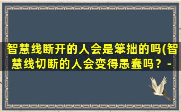 智慧线断开的人会是笨拙的吗(智慧线切断的人会变得愚蠢吗？- 关注智能百科达人)